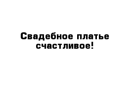 Свадебное платье счастливое!